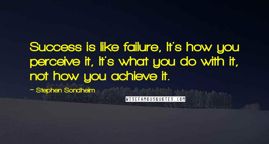 Stephen Sondheim Quotes: Success is like failure, It's how you perceive it, It's what you do with it, not how you achieve it.
