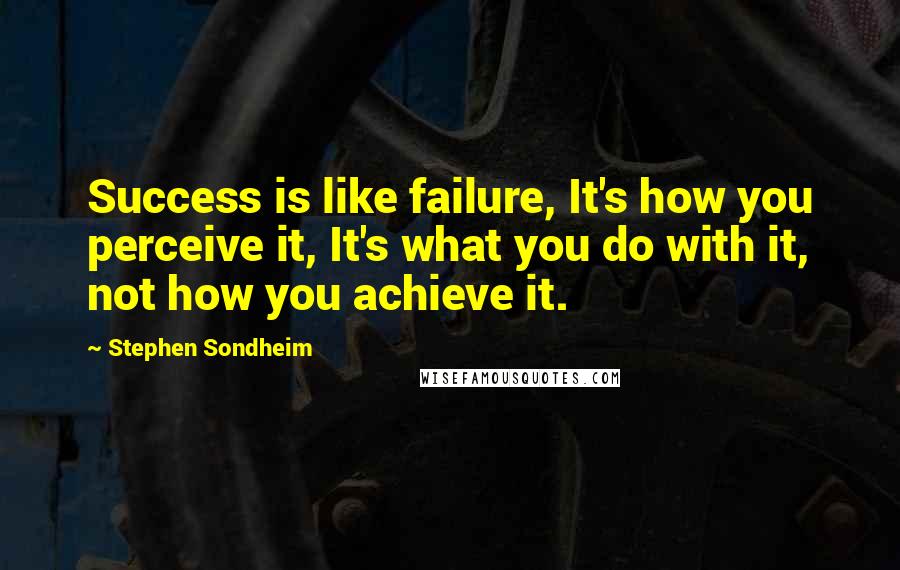 Stephen Sondheim Quotes: Success is like failure, It's how you perceive it, It's what you do with it, not how you achieve it.