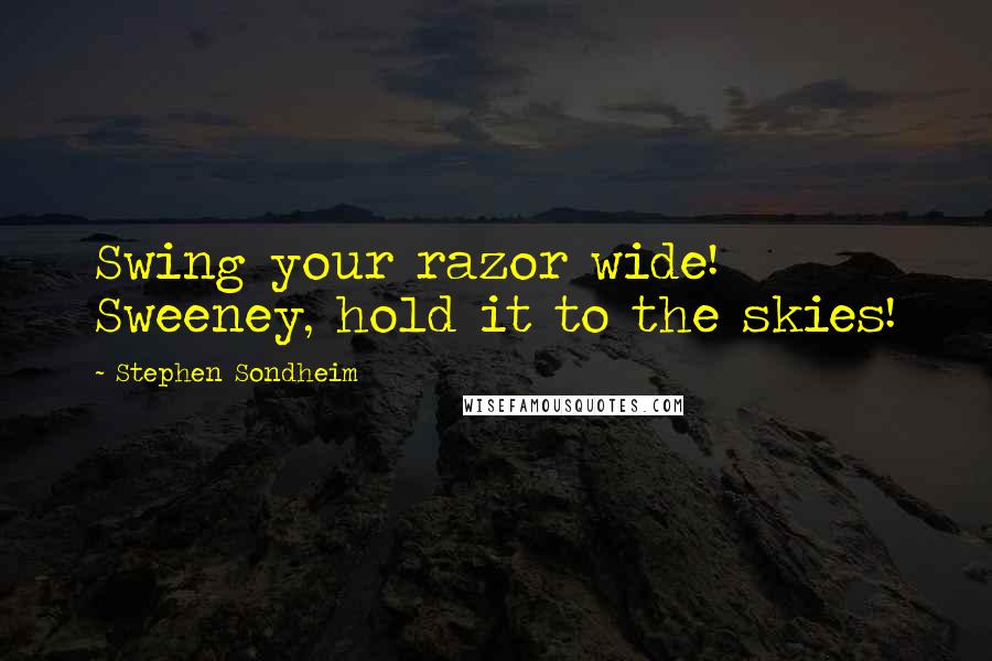 Stephen Sondheim Quotes: Swing your razor wide! Sweeney, hold it to the skies!