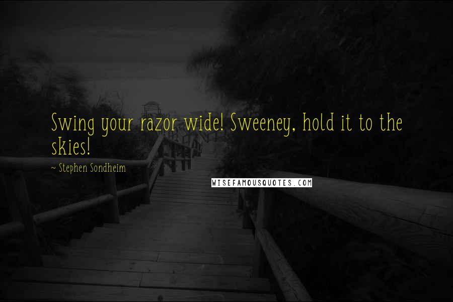 Stephen Sondheim Quotes: Swing your razor wide! Sweeney, hold it to the skies!