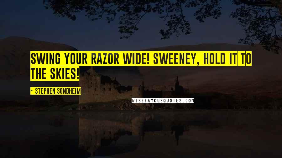 Stephen Sondheim Quotes: Swing your razor wide! Sweeney, hold it to the skies!
