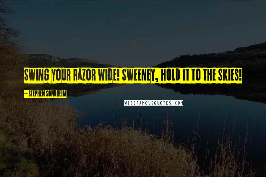 Stephen Sondheim Quotes: Swing your razor wide! Sweeney, hold it to the skies!