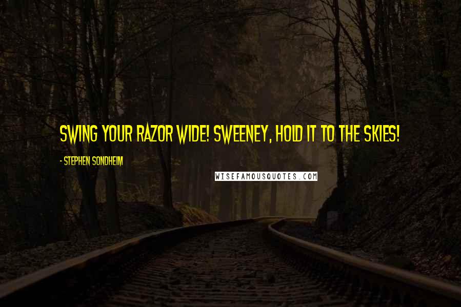 Stephen Sondheim Quotes: Swing your razor wide! Sweeney, hold it to the skies!