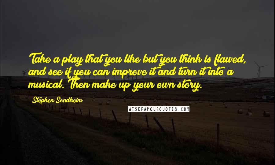 Stephen Sondheim Quotes: Take a play that you like but you think is flawed, and see if you can improve it and turn it into a musical. Then make up your own story.