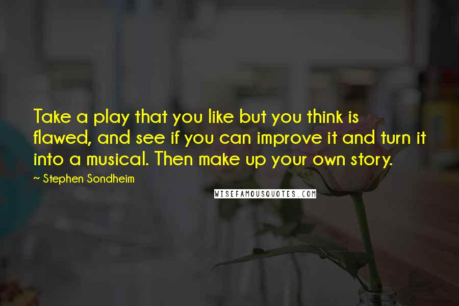 Stephen Sondheim Quotes: Take a play that you like but you think is flawed, and see if you can improve it and turn it into a musical. Then make up your own story.