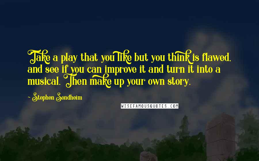 Stephen Sondheim Quotes: Take a play that you like but you think is flawed, and see if you can improve it and turn it into a musical. Then make up your own story.