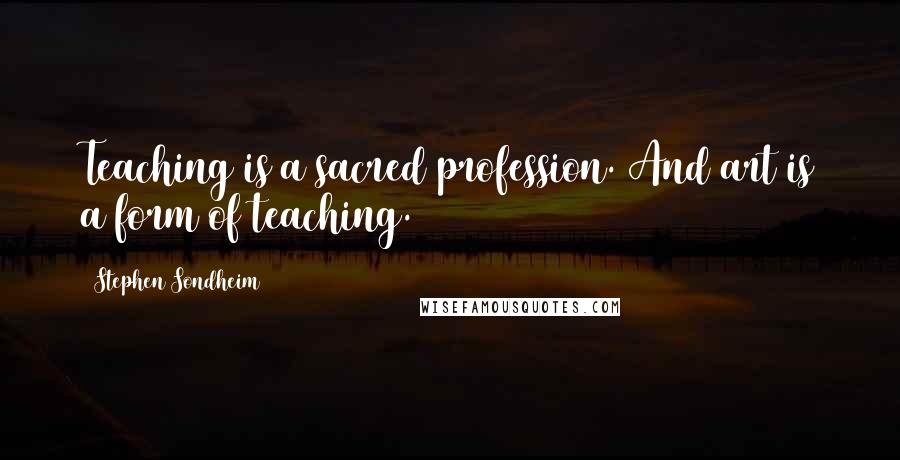 Stephen Sondheim Quotes: Teaching is a sacred profession. And art is a form of teaching.