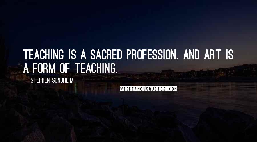 Stephen Sondheim Quotes: Teaching is a sacred profession. And art is a form of teaching.