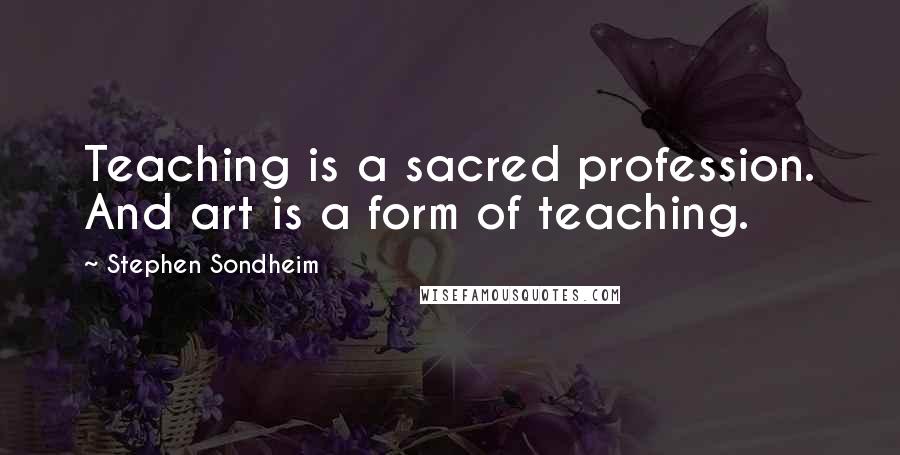 Stephen Sondheim Quotes: Teaching is a sacred profession. And art is a form of teaching.