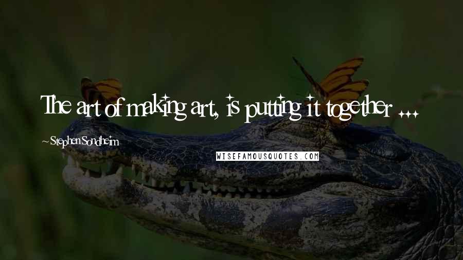 Stephen Sondheim Quotes: The art of making art, is putting it together ...