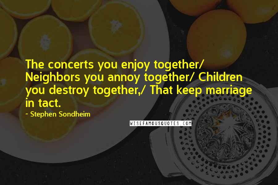 Stephen Sondheim Quotes: The concerts you enjoy together/ Neighbors you annoy together/ Children you destroy together,/ That keep marriage in tact.