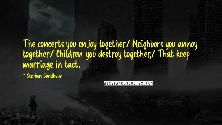 Stephen Sondheim Quotes: The concerts you enjoy together/ Neighbors you annoy together/ Children you destroy together,/ That keep marriage in tact.