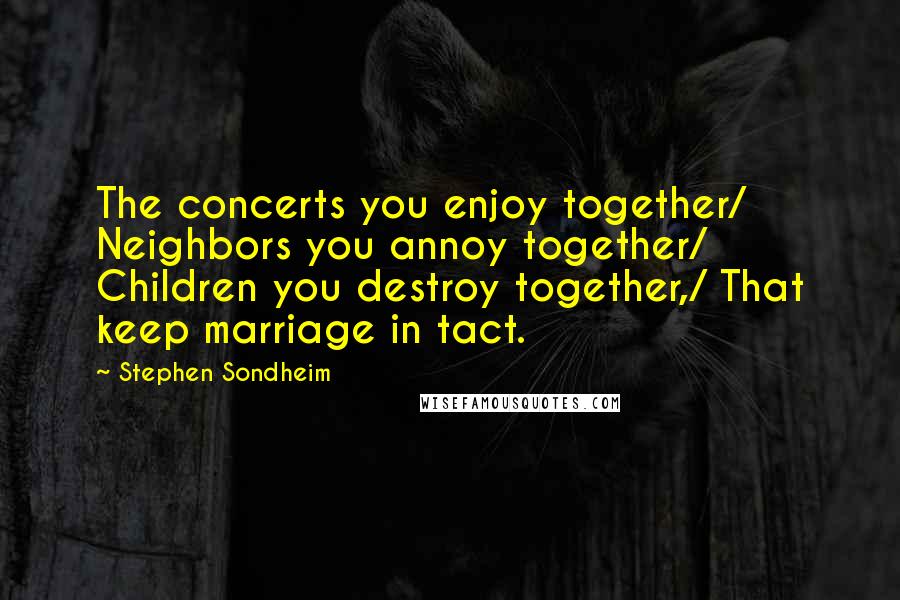 Stephen Sondheim Quotes: The concerts you enjoy together/ Neighbors you annoy together/ Children you destroy together,/ That keep marriage in tact.