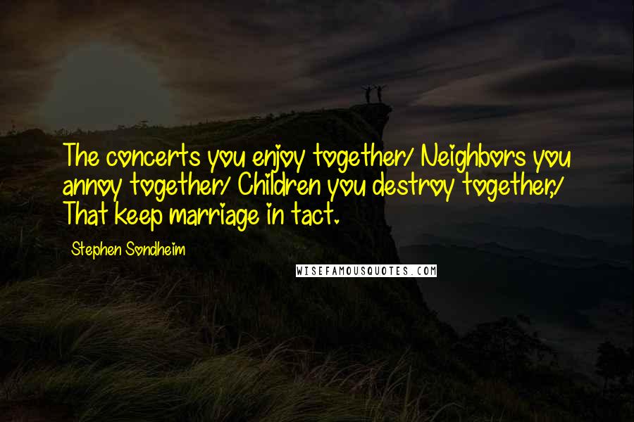 Stephen Sondheim Quotes: The concerts you enjoy together/ Neighbors you annoy together/ Children you destroy together,/ That keep marriage in tact.