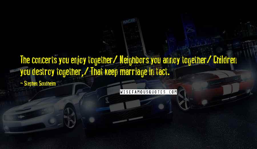 Stephen Sondheim Quotes: The concerts you enjoy together/ Neighbors you annoy together/ Children you destroy together,/ That keep marriage in tact.