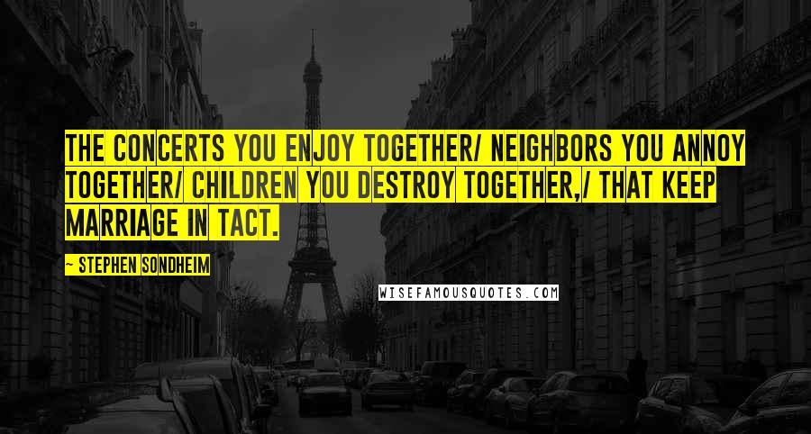 Stephen Sondheim Quotes: The concerts you enjoy together/ Neighbors you annoy together/ Children you destroy together,/ That keep marriage in tact.