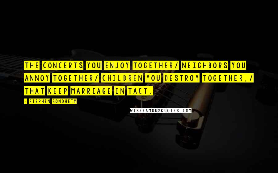 Stephen Sondheim Quotes: The concerts you enjoy together/ Neighbors you annoy together/ Children you destroy together,/ That keep marriage in tact.