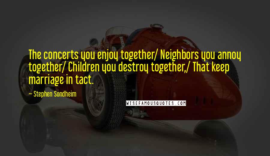 Stephen Sondheim Quotes: The concerts you enjoy together/ Neighbors you annoy together/ Children you destroy together,/ That keep marriage in tact.