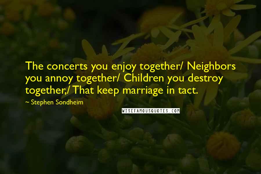 Stephen Sondheim Quotes: The concerts you enjoy together/ Neighbors you annoy together/ Children you destroy together,/ That keep marriage in tact.