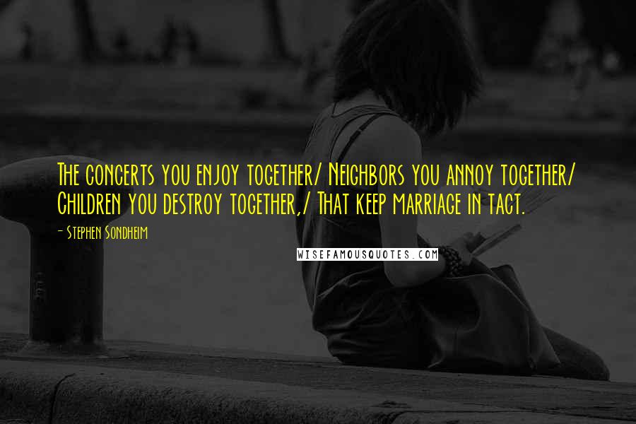 Stephen Sondheim Quotes: The concerts you enjoy together/ Neighbors you annoy together/ Children you destroy together,/ That keep marriage in tact.