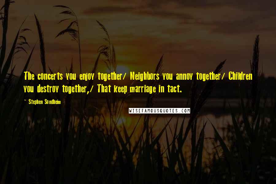 Stephen Sondheim Quotes: The concerts you enjoy together/ Neighbors you annoy together/ Children you destroy together,/ That keep marriage in tact.