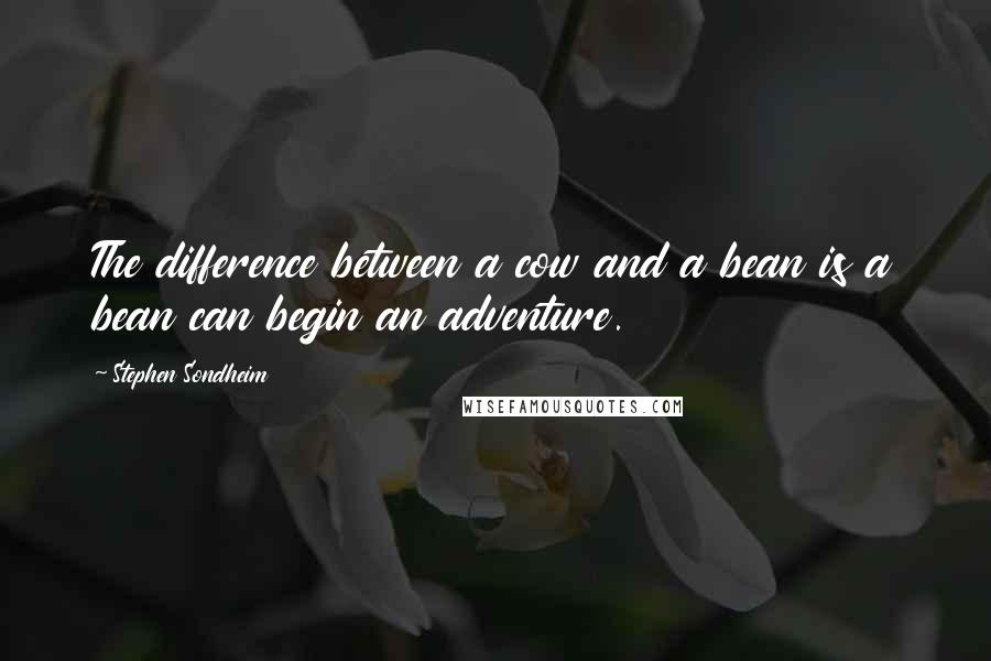 Stephen Sondheim Quotes: The difference between a cow and a bean is a bean can begin an adventure.