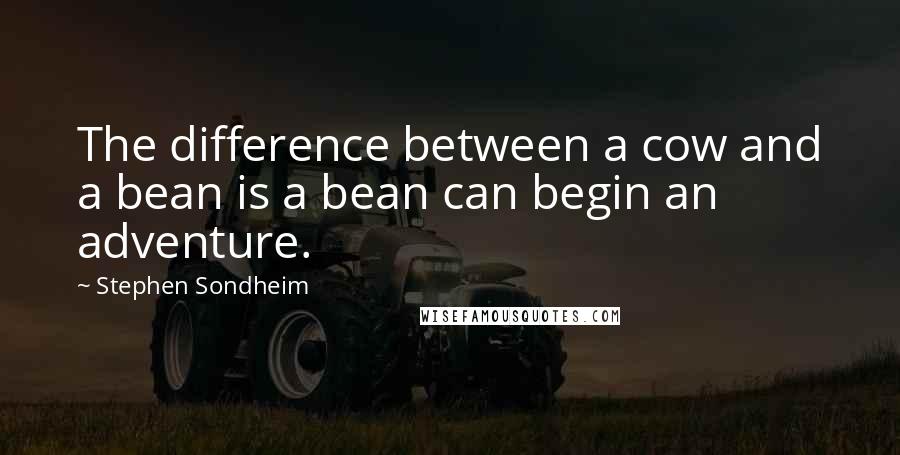 Stephen Sondheim Quotes: The difference between a cow and a bean is a bean can begin an adventure.