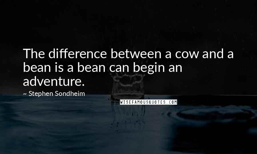 Stephen Sondheim Quotes: The difference between a cow and a bean is a bean can begin an adventure.