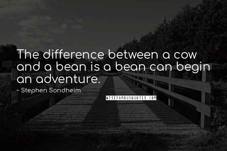 Stephen Sondheim Quotes: The difference between a cow and a bean is a bean can begin an adventure.