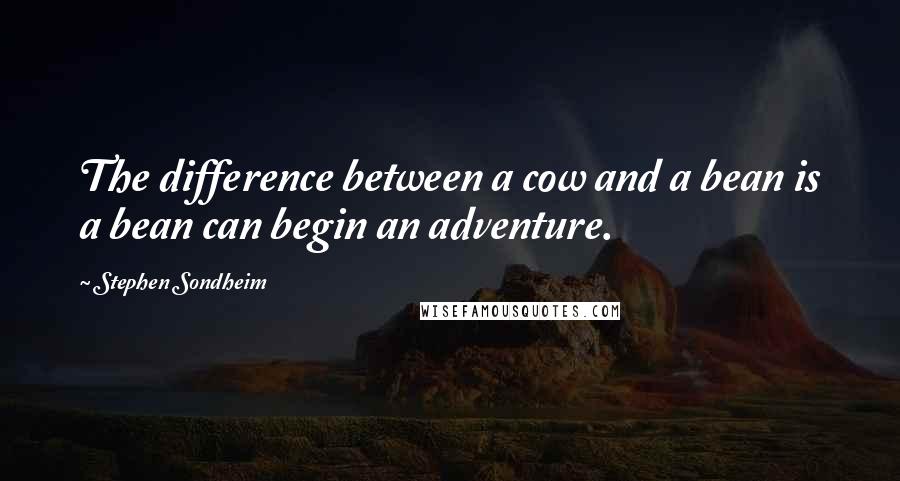 Stephen Sondheim Quotes: The difference between a cow and a bean is a bean can begin an adventure.