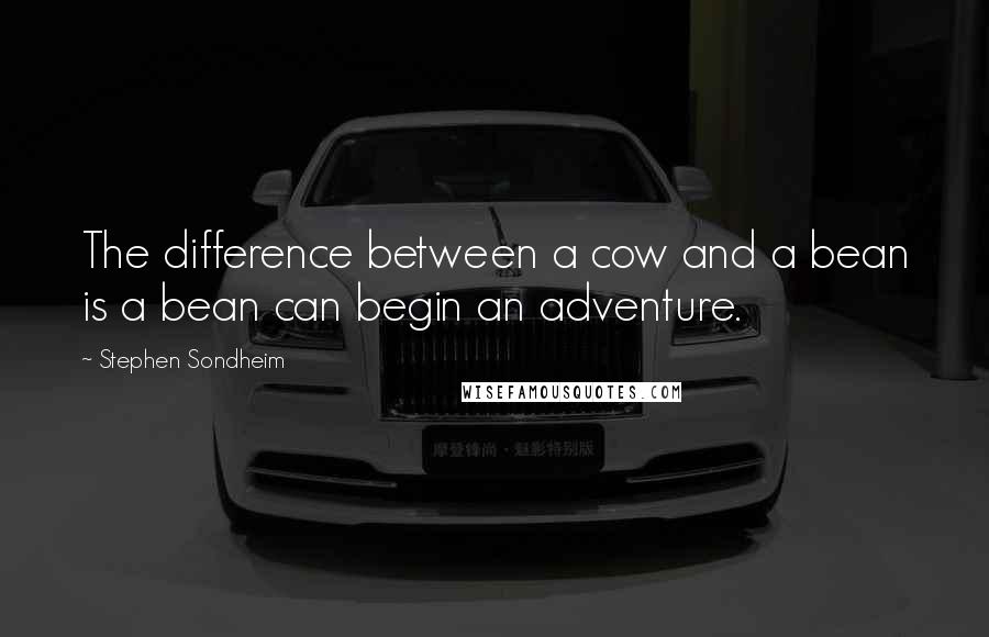 Stephen Sondheim Quotes: The difference between a cow and a bean is a bean can begin an adventure.