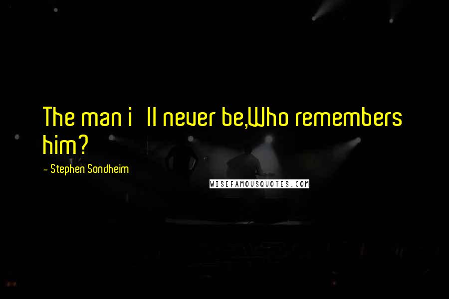 Stephen Sondheim Quotes: The man i'll never be,Who remembers him?