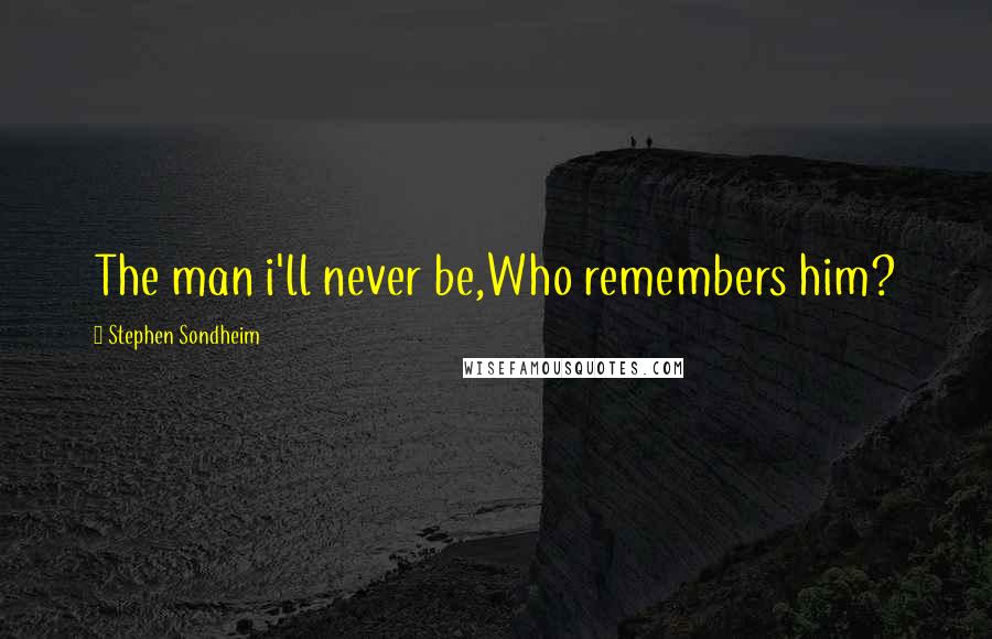 Stephen Sondheim Quotes: The man i'll never be,Who remembers him?