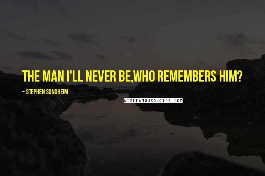 Stephen Sondheim Quotes: The man i'll never be,Who remembers him?