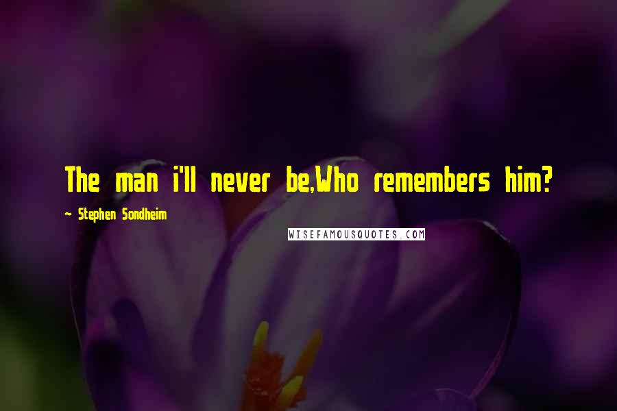 Stephen Sondheim Quotes: The man i'll never be,Who remembers him?