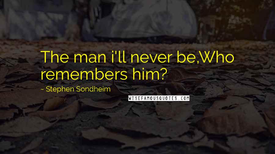 Stephen Sondheim Quotes: The man i'll never be,Who remembers him?