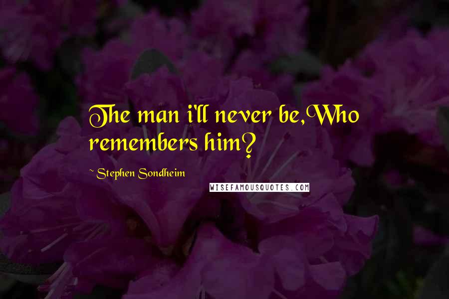 Stephen Sondheim Quotes: The man i'll never be,Who remembers him?