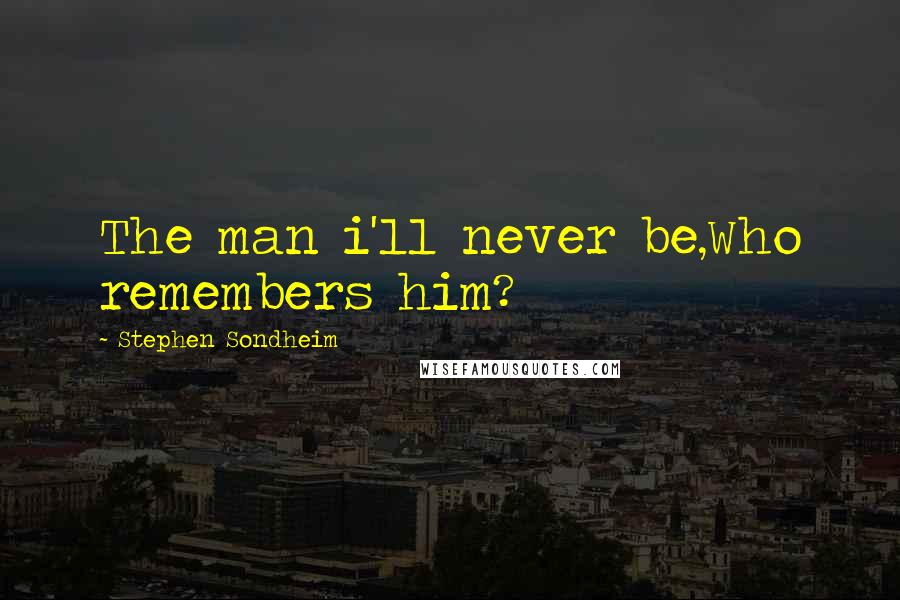 Stephen Sondheim Quotes: The man i'll never be,Who remembers him?