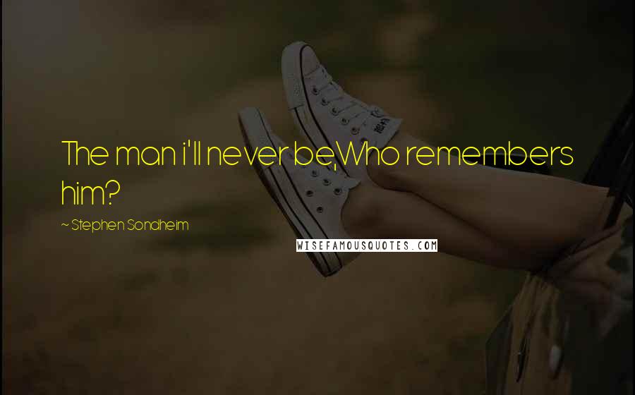 Stephen Sondheim Quotes: The man i'll never be,Who remembers him?