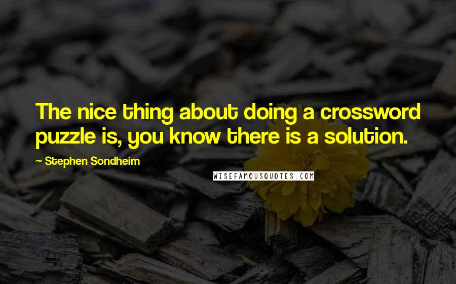 Stephen Sondheim Quotes: The nice thing about doing a crossword puzzle is, you know there is a solution.