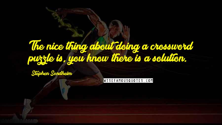 Stephen Sondheim Quotes: The nice thing about doing a crossword puzzle is, you know there is a solution.