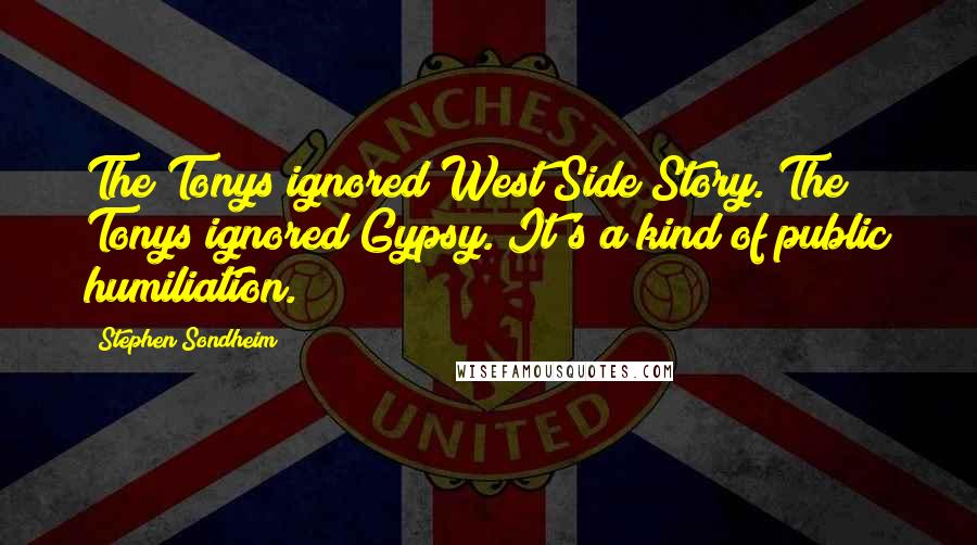 Stephen Sondheim Quotes: The Tonys ignored West Side Story. The Tonys ignored Gypsy. It's a kind of public humiliation.