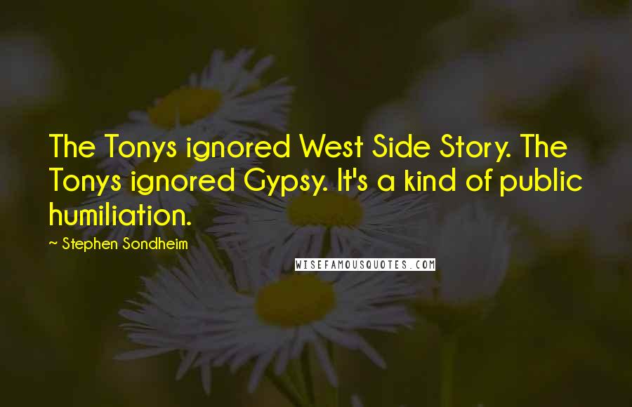 Stephen Sondheim Quotes: The Tonys ignored West Side Story. The Tonys ignored Gypsy. It's a kind of public humiliation.