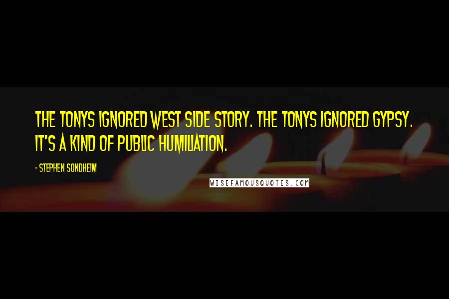 Stephen Sondheim Quotes: The Tonys ignored West Side Story. The Tonys ignored Gypsy. It's a kind of public humiliation.