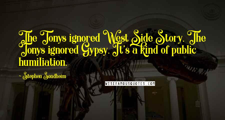 Stephen Sondheim Quotes: The Tonys ignored West Side Story. The Tonys ignored Gypsy. It's a kind of public humiliation.