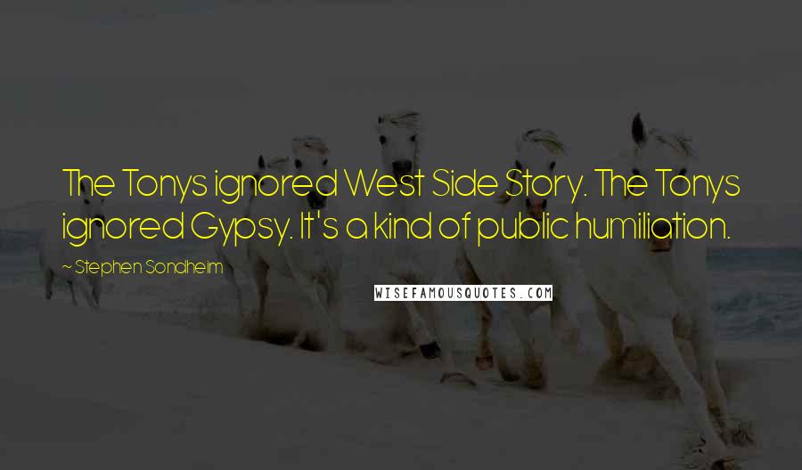 Stephen Sondheim Quotes: The Tonys ignored West Side Story. The Tonys ignored Gypsy. It's a kind of public humiliation.