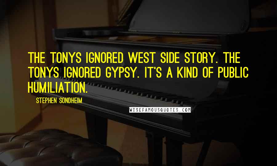 Stephen Sondheim Quotes: The Tonys ignored West Side Story. The Tonys ignored Gypsy. It's a kind of public humiliation.