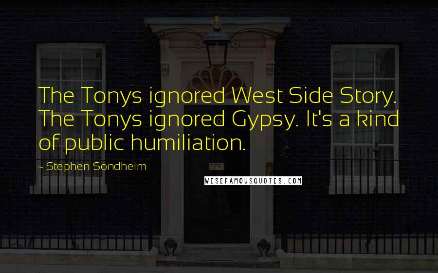 Stephen Sondheim Quotes: The Tonys ignored West Side Story. The Tonys ignored Gypsy. It's a kind of public humiliation.