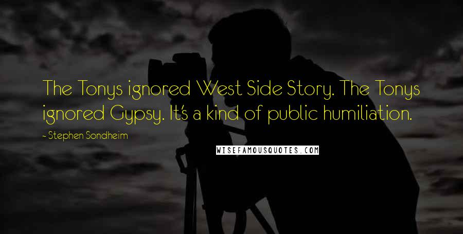 Stephen Sondheim Quotes: The Tonys ignored West Side Story. The Tonys ignored Gypsy. It's a kind of public humiliation.