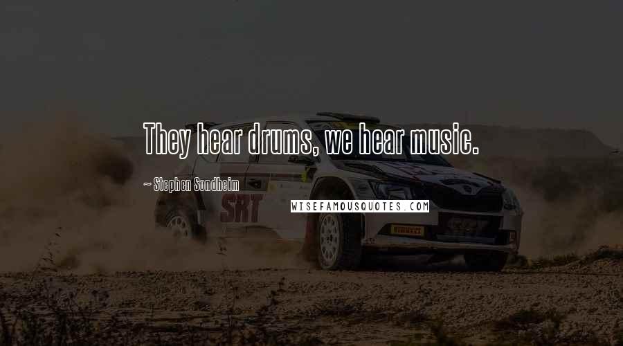 Stephen Sondheim Quotes: They hear drums, we hear music.